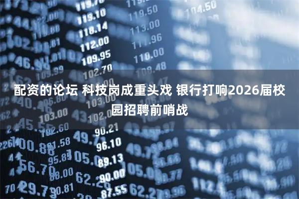 配资的论坛 科技岗成重头戏 银行打响2026届校园招聘前哨战