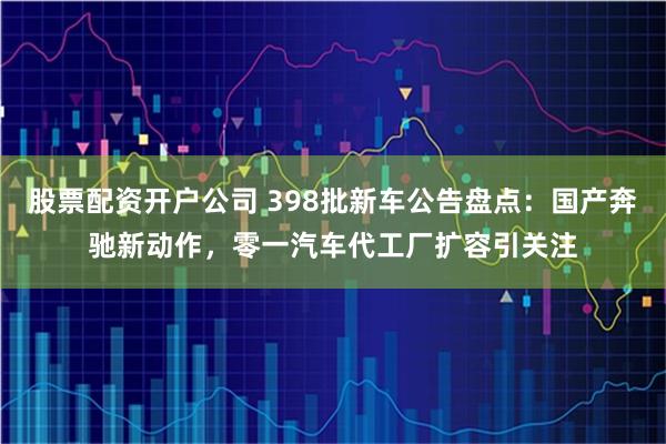 股票配资开户公司 398批新车公告盘点：国产奔驰新动作，零一汽车代工厂扩容引关注
