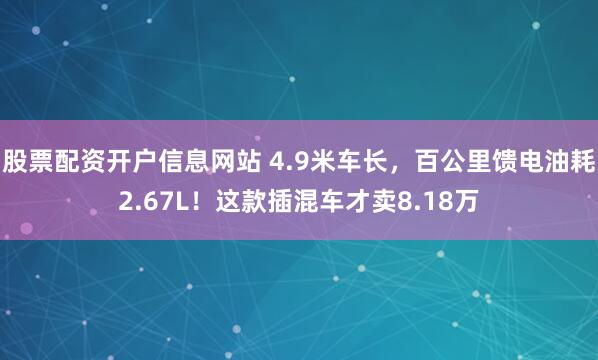 股票配资开户信息网站 4.9米车长，百公里馈电油耗2.67L！这款插混车才卖8.18万