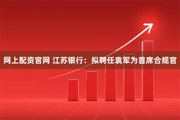 网上配资官网 江苏银行：拟聘任袁军为首席合规官