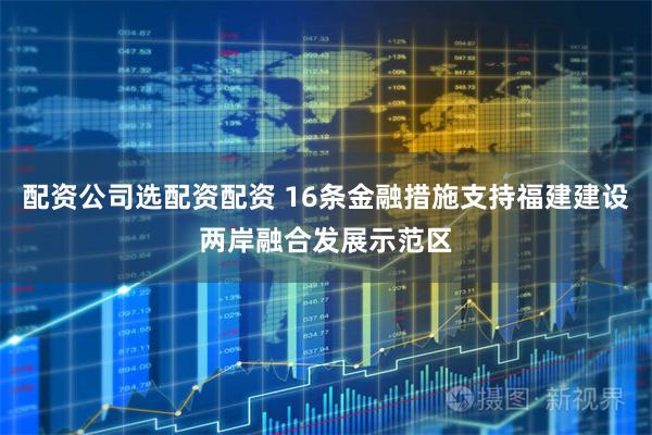 配资公司选配资配资 16条金融措施支持福建建设两岸融合发展示范区