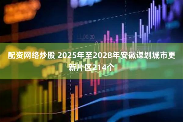 配资网络炒股 2025年至2028年安徽谋划城市更新片区214个