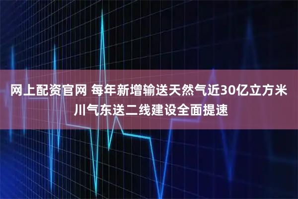 网上配资官网 每年新增输送天然气近30亿立方米 川气东送二线建设全面提速