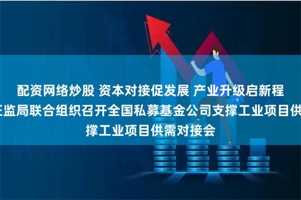 配资网络炒股 资本对接促发展 产业升级启新程——宁夏证监局联合组织召开全国私募基金公司支撑工业项目供需对接会
