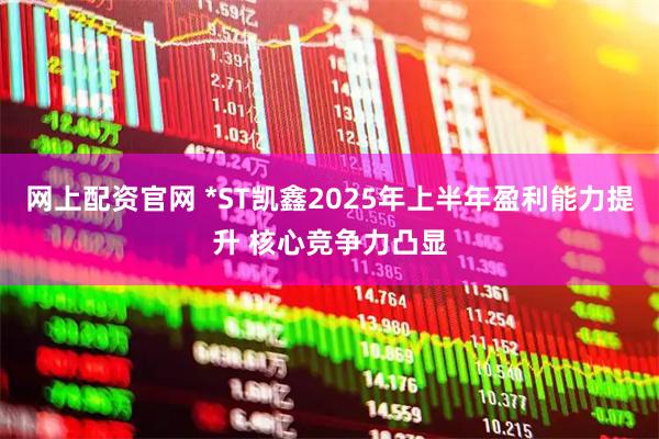 网上配资官网 *ST凯鑫2025年上半年盈利能力提升 核心竞争力凸显