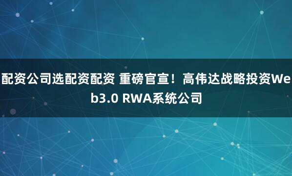 配资公司选配资配资 重磅官宣！高伟达战略投资Web3.0 RWA系统公司