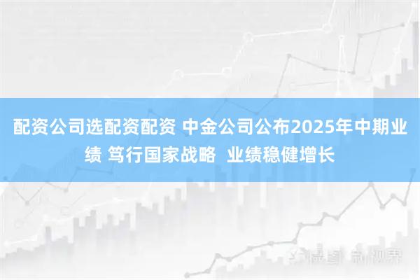 配资公司选配资配资 中金公司公布2025年中期业绩 笃行国家战略  业绩稳健增长