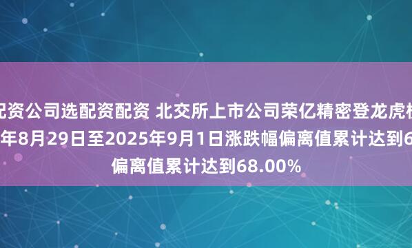 配资公司选配资配资 北交所上市公司荣亿精密登龙虎榜: 2025年8月29日至2025年9月1日涨跌幅偏离值累计达到68.00%