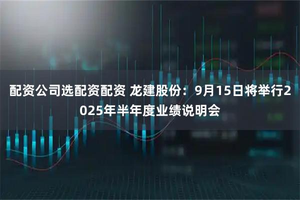 配资公司选配资配资 龙建股份：9月15日将举行2025年半年度业绩说明会