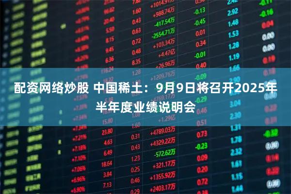 配资网络炒股 中国稀土：9月9日将召开2025年半年度业绩说明会