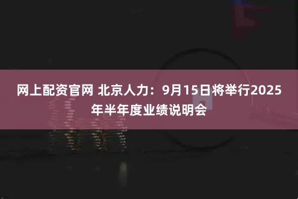 网上配资官网 北京人力：9月15日将举行2025年半年度业绩说明会