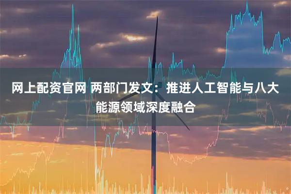 网上配资官网 两部门发文:推进人工智能与八大能源领域深度融合