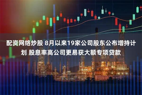 配资网络炒股 8月以来19家公司股东公布增持计划 股息率高公司更易获大额专项贷款