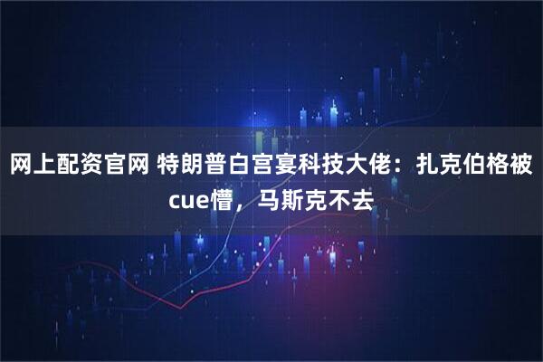 网上配资官网 特朗普白宫宴科技大佬：扎克伯格被cue懵，马斯克不去