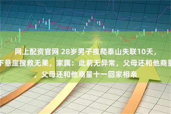 网上配资官网 28岁男子夜爬泰山失联10天，救援人员坠绳下悬崖搜救无果，家属：此前无异常，父母还和他商量十一回家相亲