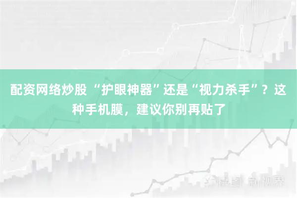 配资网络炒股 “护眼神器”还是“视力杀手”？这种手机膜，建议你别再贴了