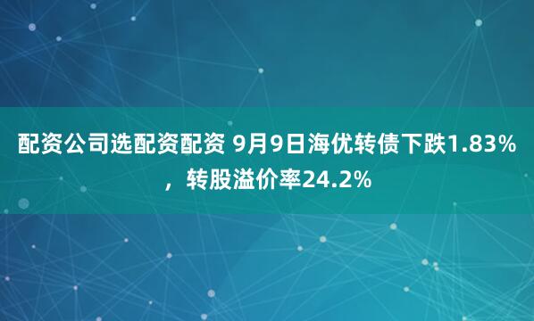 配资公司选配资配资 9月9日海优转债下跌1.83%，转股溢价率24.2%