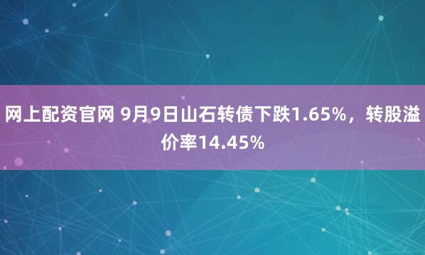 网上配资官网 9月9日山石转债下跌1.65%，转股溢价率14.45%