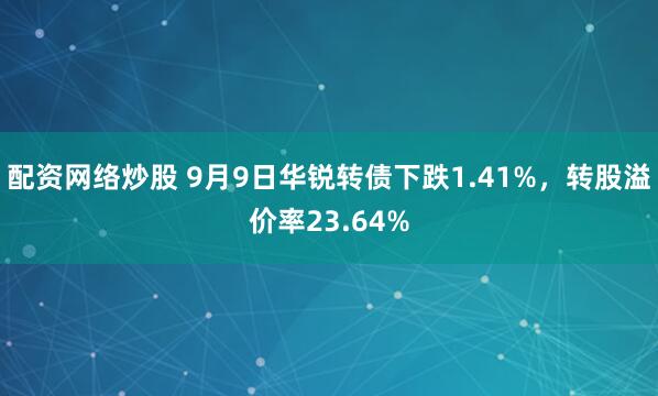 配资网络炒股 9月9日华锐转债下跌1.41%，转股溢价率23.64%