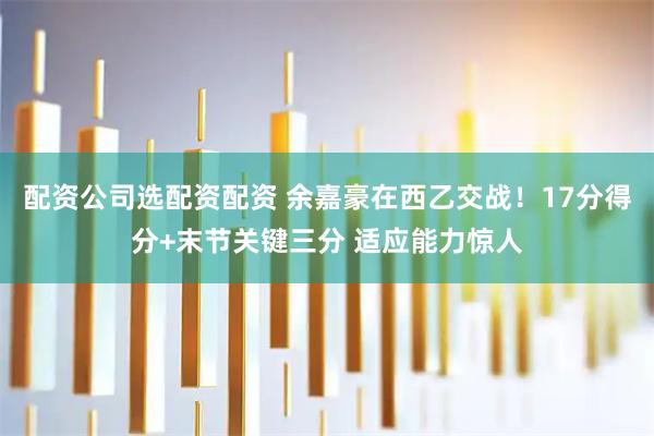 配资公司选配资配资 余嘉豪在西乙交战！17分得分+末节关键三分 适应能力惊人