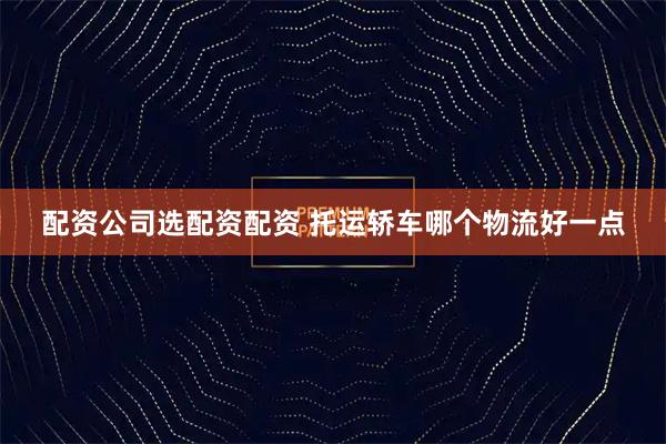 配资公司选配资配资 托运轿车哪个物流好一点