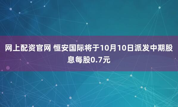 网上配资官网 恒安国际将于10月10日派发中期股息每股0.7元