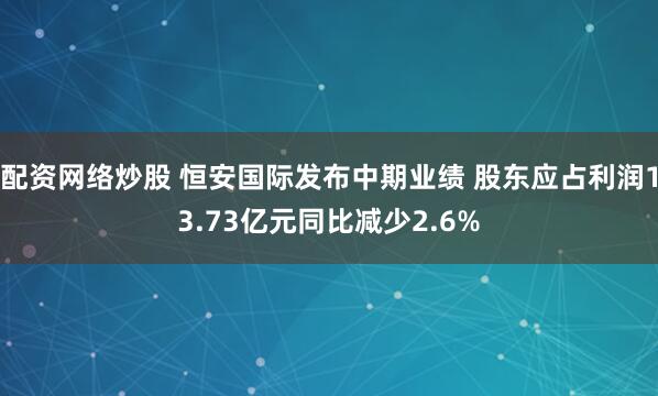 配资网络炒股 恒安国际发布中期业绩 股东应占利润13.73亿元同比减少2.6%