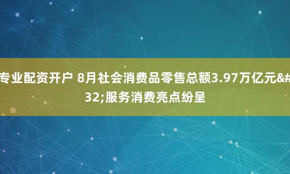 专业配资开户 8月社会消费品零售总额3.97万亿元 服务消费亮点纷呈
