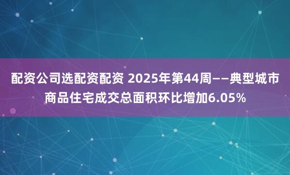 配资公司选配资配资 2025年第44周——典型城市商品住宅成交总面积环比增加6.05%
