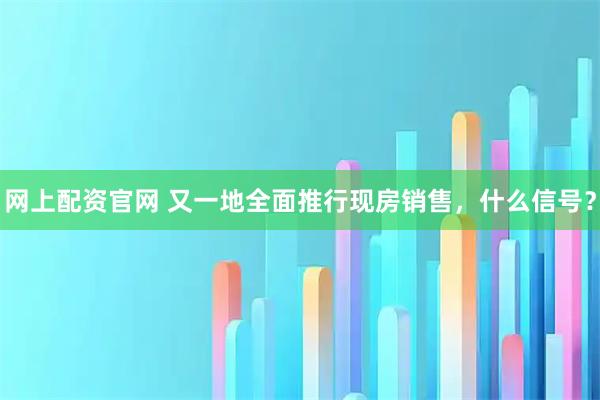网上配资官网 又一地全面推行现房销售，什么信号？