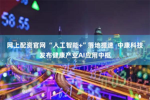 网上配资官网 “人工智能+”落地提速  中康科技发布健康产业AI应用中枢