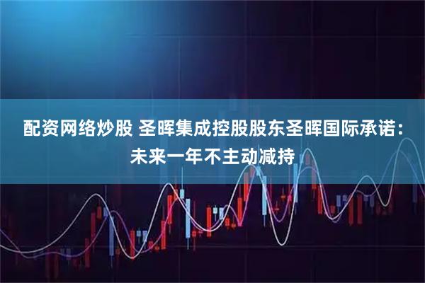 配资网络炒股 圣晖集成控股股东圣晖国际承诺：未来一年不主动减持