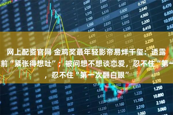 网上配资官网 金鸡奖最年轻影帝易烊千玺：透露结果揭晓之前“紧张得想吐”；被问想不想谈恋爱，忍不住“第一次翻白眼”