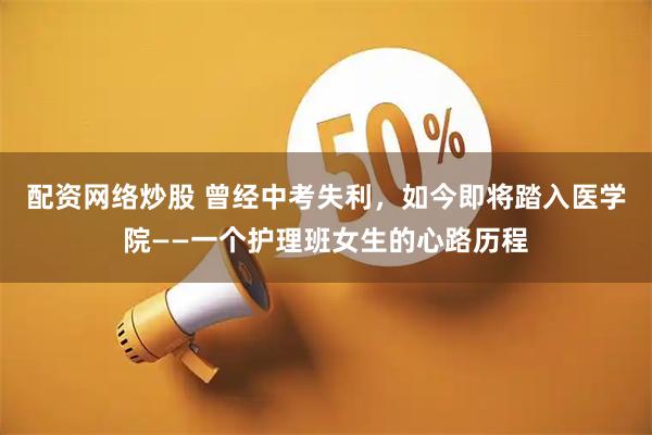 配资网络炒股 曾经中考失利，如今即将踏入医学院——一个护理班女生的心路历程