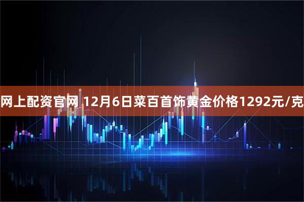 网上配资官网 12月6日菜百首饰黄金价格1292元/克
