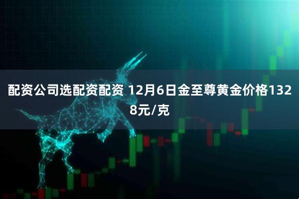 配资公司选配资配资 12月6日金至尊黄金价格1328元/克