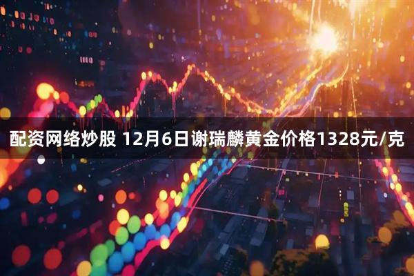 配资网络炒股 12月6日谢瑞麟黄金价格1328元/克
