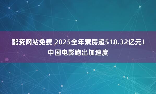 配资网站免费 2025全年票房超518.32亿元！中国电影跑出加速度