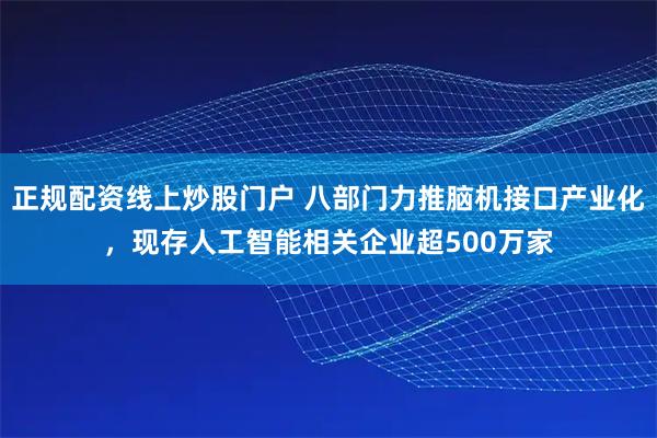 正规配资线上炒股门户 八部门力推脑机接口产业化，现存人工智能相关企业超500万家