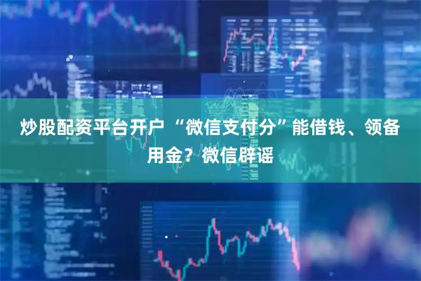 炒股配资平台开户 “微信支付分”能借钱、领备用金？微信辟谣