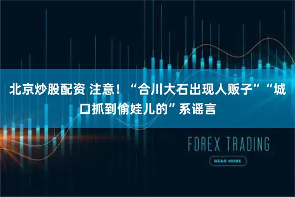 北京炒股配资 注意！“合川大石出现人贩子”“城口抓到偷娃儿的”系谣言
