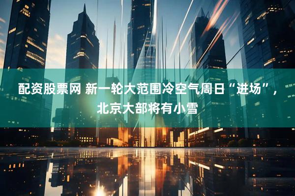 配资股票网 新一轮大范围冷空气周日“进场”，北京大部将有小雪