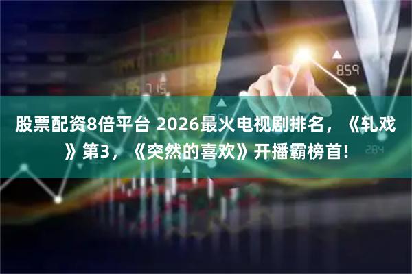 股票配资8倍平台 2026最火电视剧排名，《轧戏》第3，《突然的喜欢》开播霸榜首!