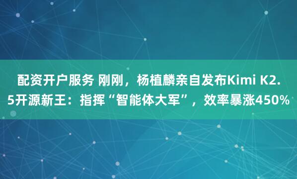 配资开户服务 刚刚,杨植麟亲自发布Kimi K2.5开源新王:指挥“智能体大军”,效率暴涨450%