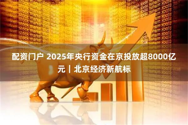 配资门户 2025年央行资金在京投放超8000亿元｜北京经济新航标