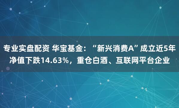 专业实盘配资 华宝基金：“新兴消费A”成立近5年净值下跌14.63%，重仓白酒、互联网平台企业