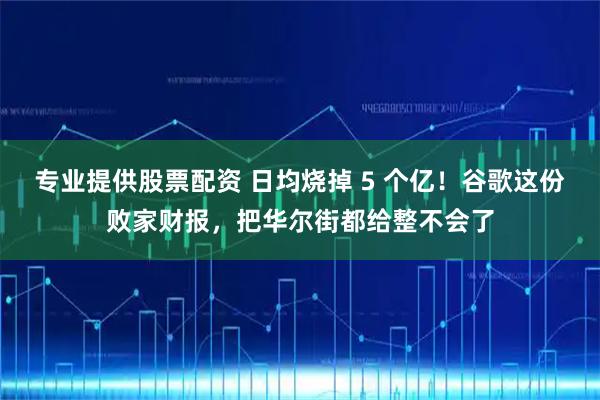 专业提供股票配资 日均烧掉 5 个亿！谷歌这份败家财报，把华尔街都给整不会了
