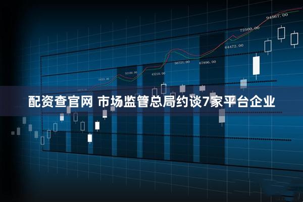 配资查官网 市场监管总局约谈7家平台企业