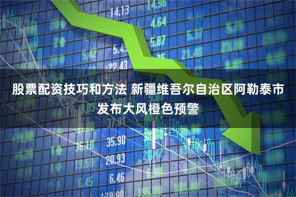 股票配资技巧和方法 新疆维吾尔自治区阿勒泰市发布大风橙色预警