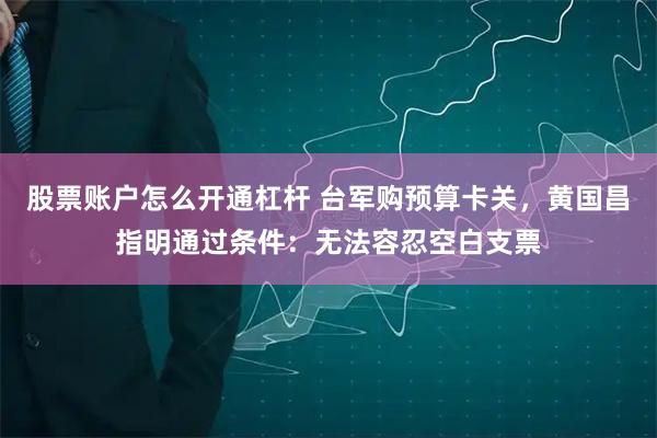 股票账户怎么开通杠杆 台军购预算卡关，黄国昌指明通过条件：无法容忍空白支票